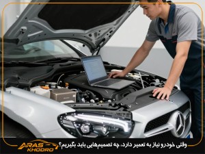 وقتی خودرو نیاز به تعمیر دارد، چه تصمیم‌هایی باید بگیریم؟