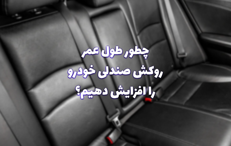 نکات مهم برای افزایش طول عمر روکش صندلی خودرو