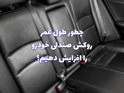 نکات مهم برای افزایش طول عمر روکش صندلی خودرو