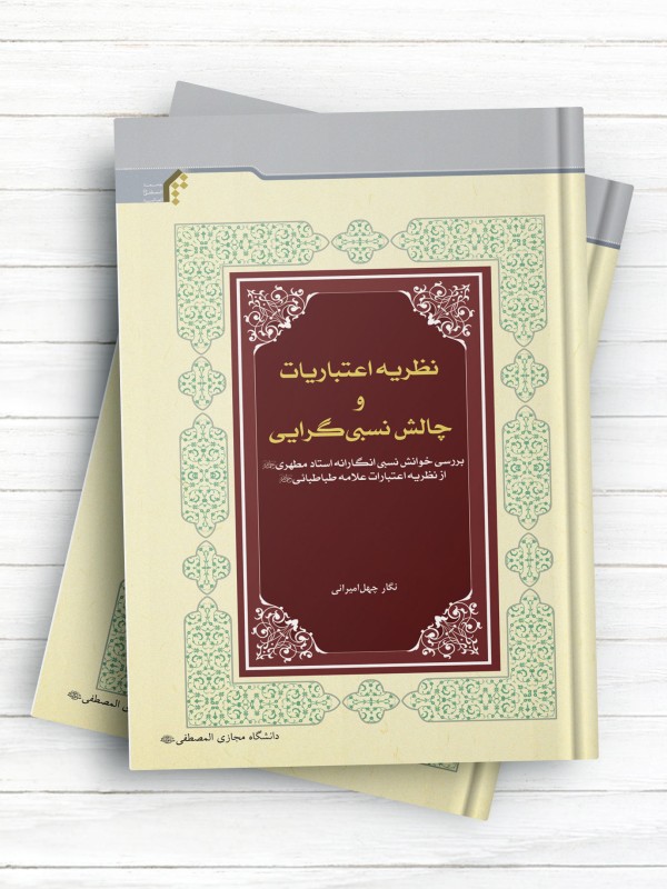 نظریه اعتباریات و چالش نسبی گرایی (بررسی خوانش نسبی انگارانه استاد مطهری  از نظریه اعتباریات علامه طباطبایی رحمهما الله)