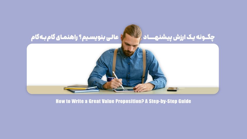 چگونه یک ارزش پیشنهادی عالی بنویسیم؟ راهنمای گام‌به‌گام