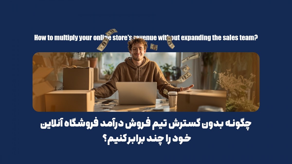چگونه بدون گسترش تیم فروش، درآمد فروشگاه آنلاین خود را چند برابر کنیم؟