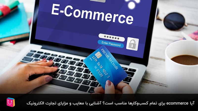 آیا ecommerce برای تمام کسب‌وکارها مناسب است؟ آشنایی با معایب و مزایای تجارت الکترونیک