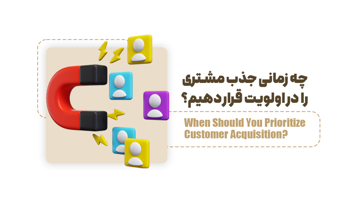 چه زمانی جذب مشتری را در اولویت قرار دهیم؟