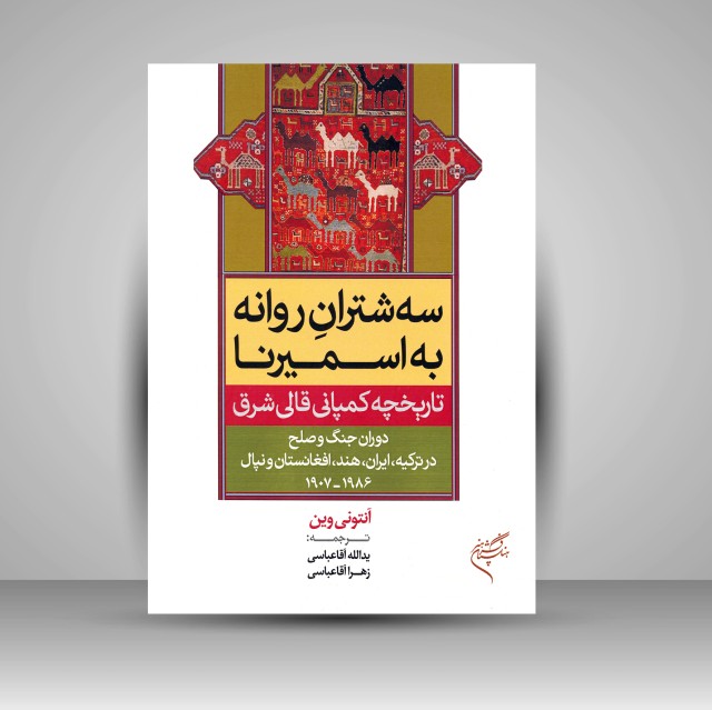 کتاب سه شترانِ روانه به اسمیرنا؛ تاریخچه کمپانی قالی شرق (نشر فرهنگستان هنر)