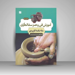 آموزش فن و هنر سفالگری؛ 250 نکتۀ کاربردی