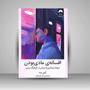 کتاب افسانه ی عادی بودن: تروما، بیماری و درمان در فرهنگ سمی
